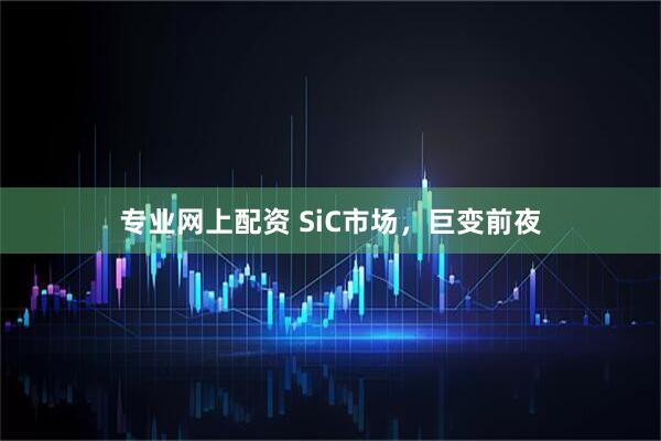 专业网上配资 SiC市场，巨变前夜