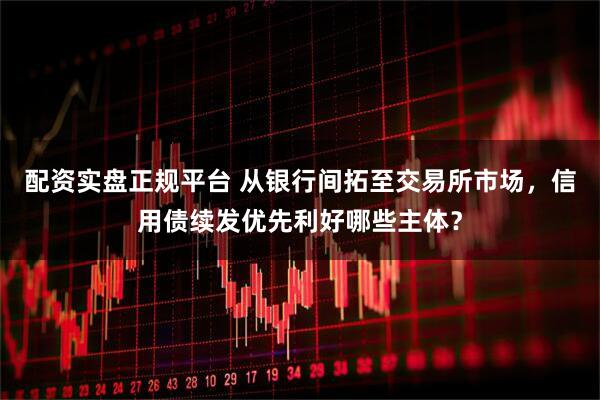 配资实盘正规平台 从银行间拓至交易所市场，信用债续发优先利好哪些主体？