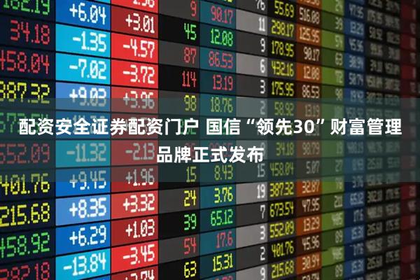 配资安全证券配资门户 国信“领先30”财富管理品牌正式发布