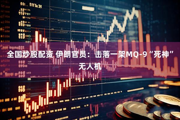 全国炒股配资 伊朗官员：击落一架MQ-9“死神”无人机