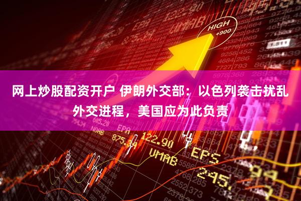 网上炒股配资开户 伊朗外交部：以色列袭击扰乱外交进程，美国应为此负责
