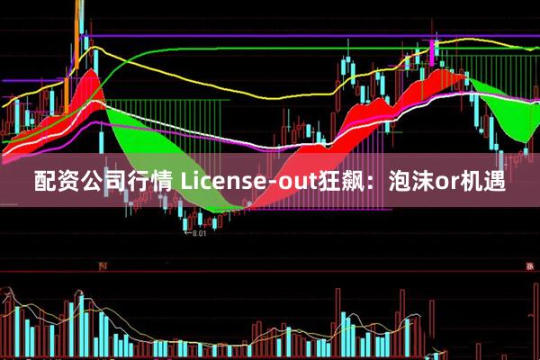 配资公司行情 License-out狂飙：泡沫or机遇