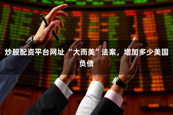 炒股配资平台网址 “大而美”法案，增加多少美国负债