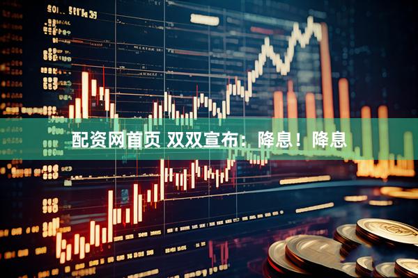 配资网首页 双双宣布：降息！降息