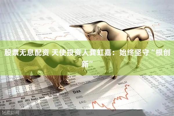 股票无息配资 天使投资人龚虹嘉：始终坚守“根创新”