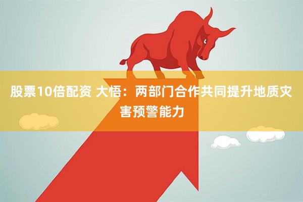 股票10倍配资 大悟：两部门合作共同提升地质灾害预警能力