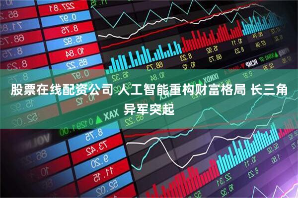 股票在线配资公司 人工智能重构财富格局 长三角异军突起