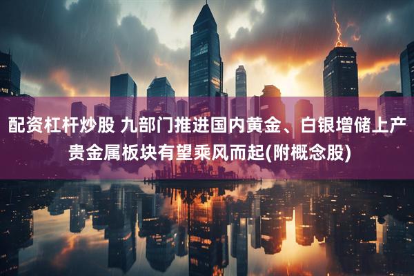配资杠杆炒股 九部门推进国内黄金、白银增储上产 贵金属板块有望乘风而起(附概念股)