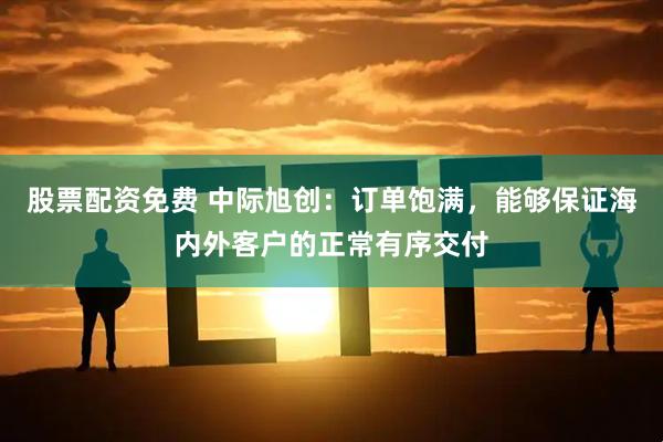 股票配资免费 中际旭创：订单饱满，能够保证海内外客户的正常有序交付