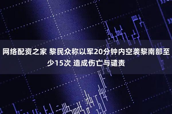 网络配资之家 黎民众称以军20分钟内空袭黎南部至少15次 造成伤亡与谴责