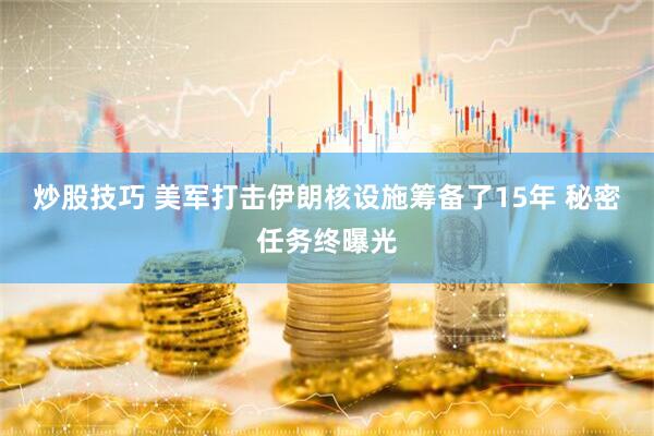 炒股技巧 美军打击伊朗核设施筹备了15年 秘密任务终曝光