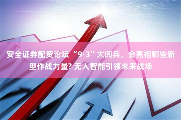 安全证券配资论坛 “9·3”大阅兵，会亮相哪些新型作战力量? 无人智能引领未来战场