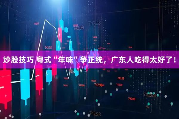炒股技巧 粤式“年味”争正统，广东人吃得太好了！