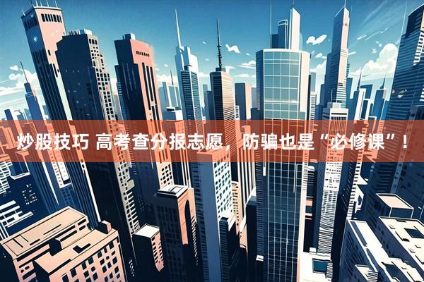 炒股技巧 高考查分报志愿，防骗也是“必修课”！