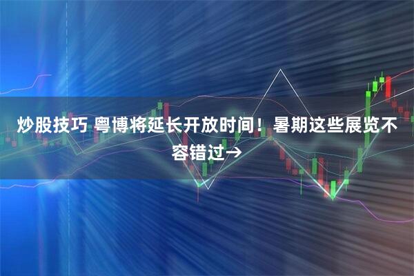 炒股技巧 粤博将延长开放时间！暑期这些展览不容错过→