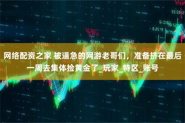 网络配资之家 被逼急的网游老哥们，准备挤在最后一周去集体捡黄金了_玩家_特区_账号