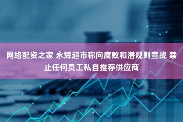 网络配资之家 永辉超市称向腐败和潜规则宣战 禁止任何员工私自推荐供应商