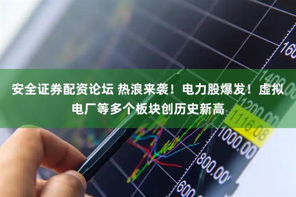 安全证券配资论坛 热浪来袭！电力股爆发！虚拟电厂等多个板块创历史新高