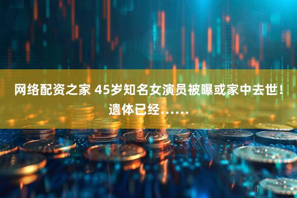 网络配资之家 45岁知名女演员被曝或家中去世！遗体已经……