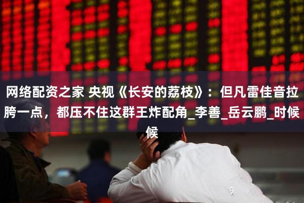 网络配资之家 央视《长安的荔枝》：但凡雷佳音拉胯一点，都压不住这群王炸配角_李善_岳云鹏_时候