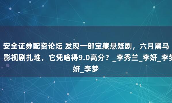 安全证券配资论坛 发现一部宝藏悬疑剧，六月黑马！影视剧扎堆，它凭啥得9.0高分？_李秀兰_李妍_李梦