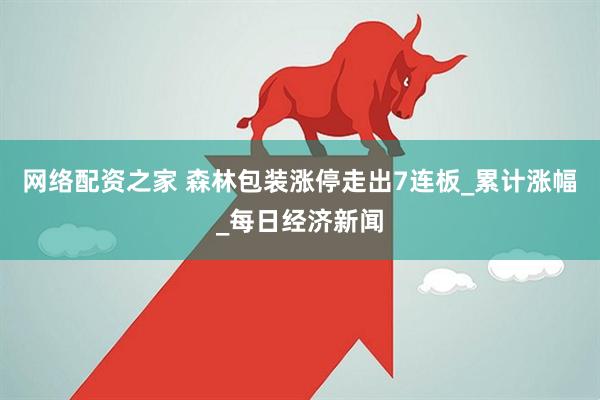网络配资之家 森林包装涨停走出7连板_累计涨幅_每日经济新闻