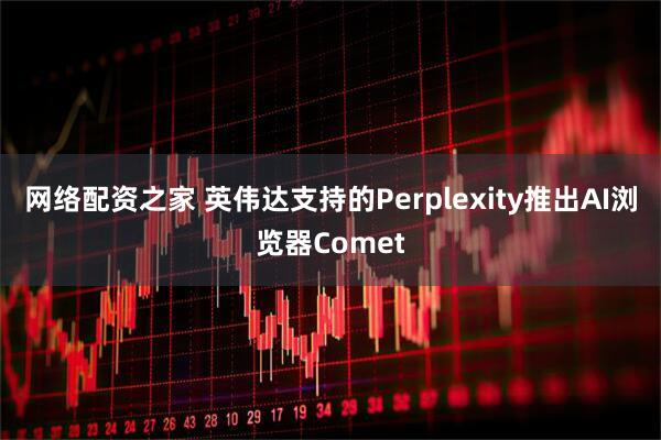 网络配资之家 英伟达支持的Perplexity推出AI浏览器Comet