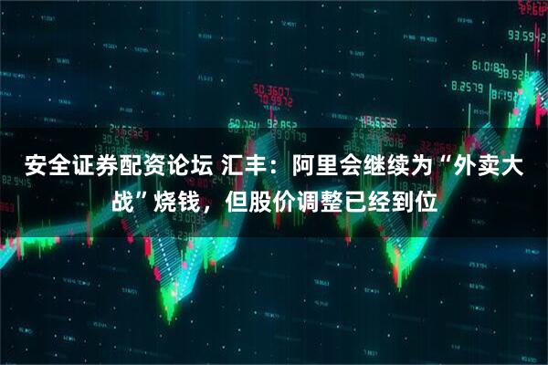 安全证券配资论坛 汇丰：阿里会继续为“外卖大战”烧钱，但股价调整已经到位