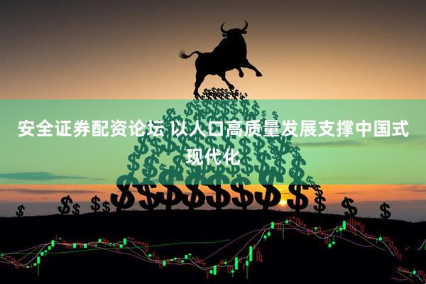 安全证券配资论坛 以人口高质量发展支撑中国式现代化