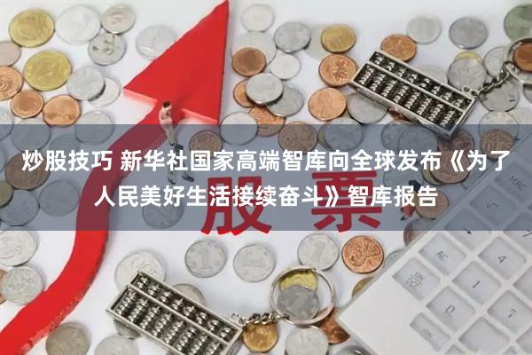 炒股技巧 新华社国家高端智库向全球发布《为了人民美好生活接续奋斗》智库报告