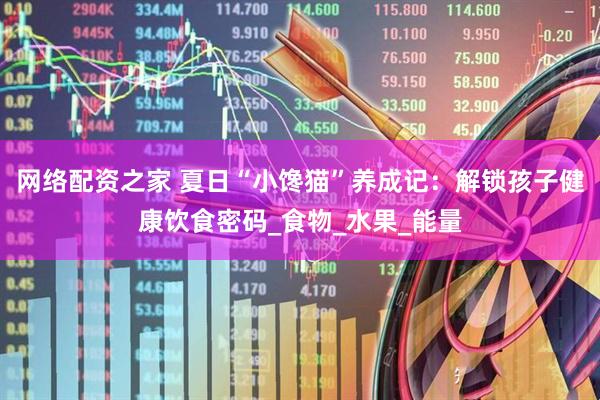 网络配资之家 夏日“小馋猫”养成记：解锁孩子健康饮食密码_食物_水果_能量