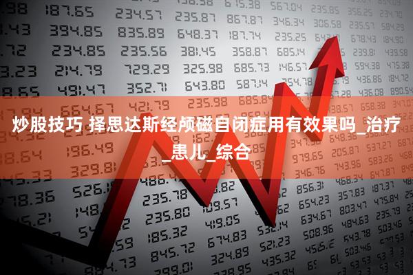 炒股技巧 择思达斯经颅磁自闭症用有效果吗_治疗_患儿_综合