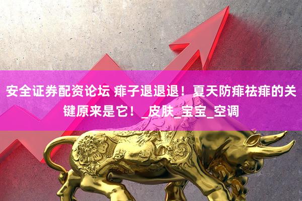 安全证券配资论坛 痱子退退退！夏天防痱祛痱的关键原来是它！_皮肤_宝宝_空调