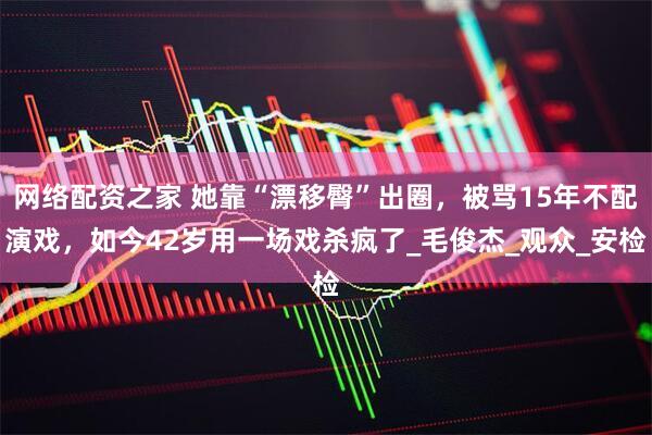 网络配资之家 她靠“漂移臀”出圈，被骂15年不配演戏，如今42岁用一场戏杀疯了_毛俊杰_观众_安检