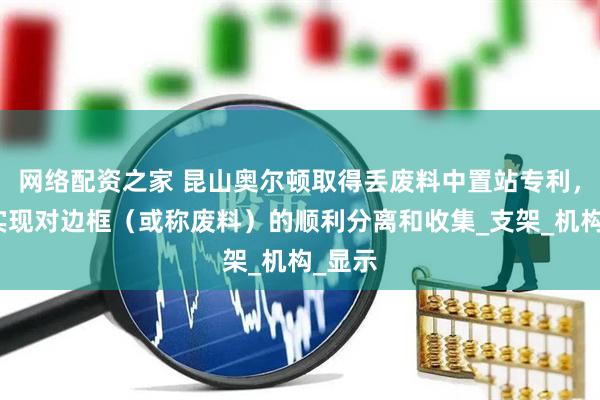 网络配资之家 昆山奥尔顿取得丢废料中置站专利，能够实现对边框（或称废料）的顺利分离和收集_支架_机构_显示