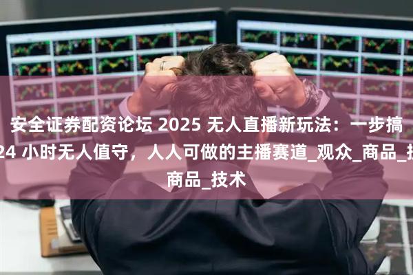 安全证券配资论坛 2025 无人直播新玩法：一步搞定 24 小时无人值守，人人可做的主播赛道_观众_商品_技术