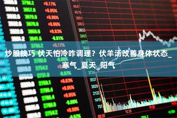 炒股技巧 伏天怕冷咋调理？伏羊汤改善身体状态_寒气_夏天_阳气