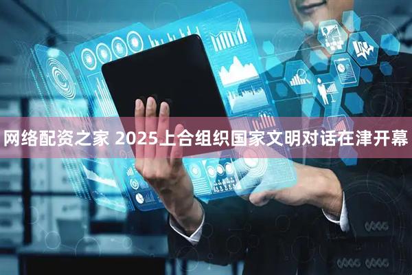 网络配资之家 2025上合组织国家文明对话在津开幕