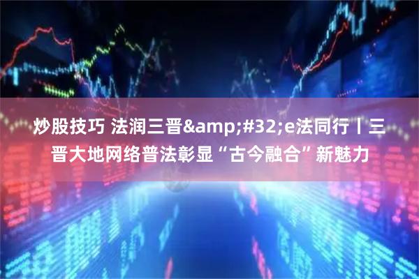 炒股技巧 法润三晋&#32;e法同行丨三晋大地网络普法彰显“古今融合”新魅力