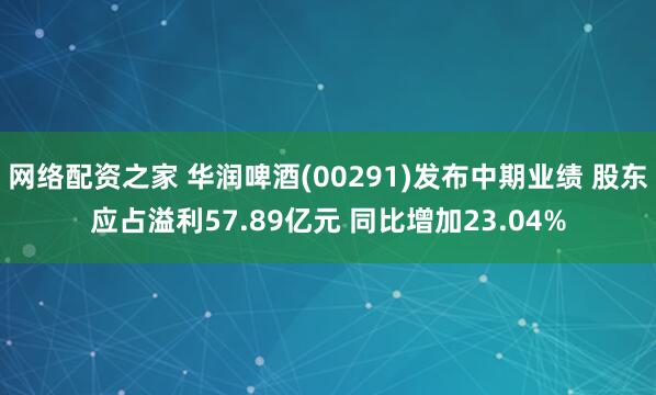 网络配资之家 华润啤酒(00291)发布中期业绩 股东应占溢利57.89亿元 同比增加23.04%