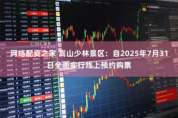 网络配资之家 嵩山少林景区：自2025年7月31日全面实行线上预约购票