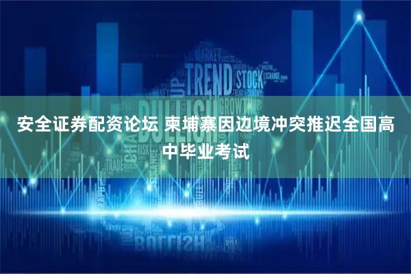 安全证券配资论坛 柬埔寨因边境冲突推迟全国高中毕业考试
