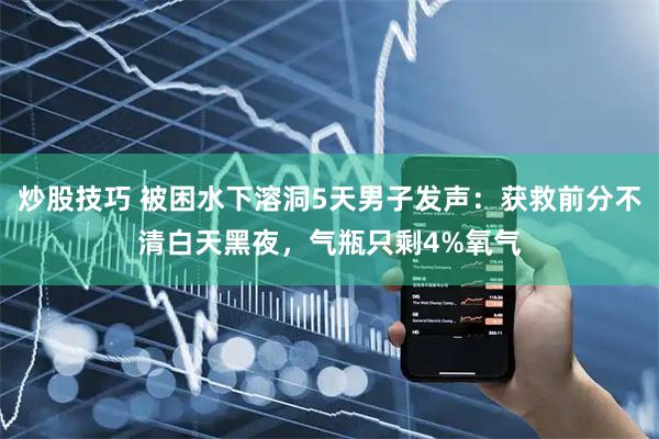 炒股技巧 被困水下溶洞5天男子发声：获救前分不清白天黑夜，气瓶只剩4%氧气