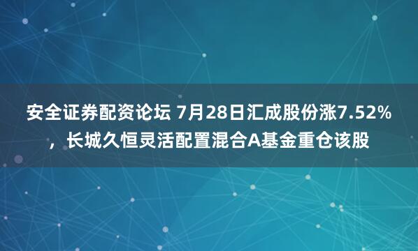 安全证券配资论坛 7月28日汇成股份涨7.52%，长城久恒灵活配置混合A基金重仓该股