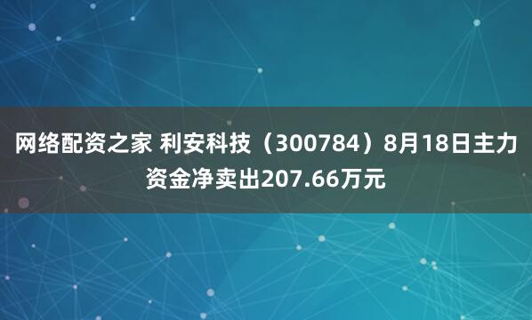 网络配资之家 利安科技（300784）8月18日主力资金净卖出207.66万元