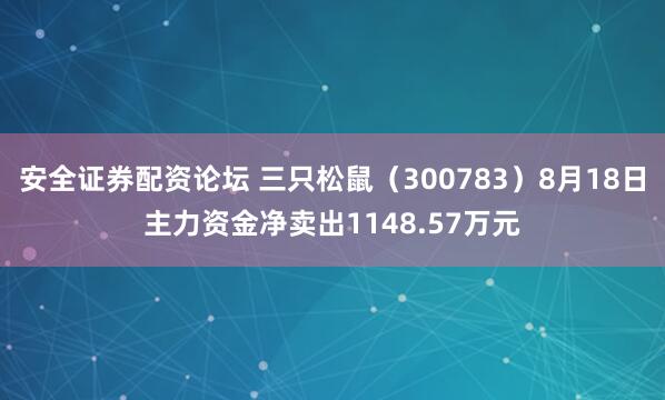 安全证券配资论坛 三只松鼠（300783）8月18日主力资金净卖出1148.57万元