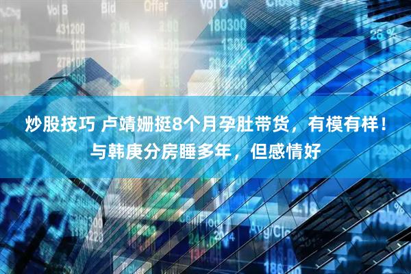 炒股技巧 卢靖姗挺8个月孕肚带货，有模有样！与韩庚分房睡多年，但感情好