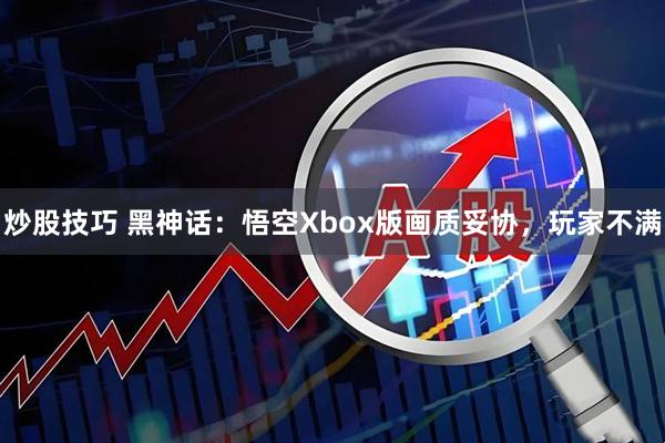 炒股技巧 黑神话：悟空Xbox版画质妥协，玩家不满