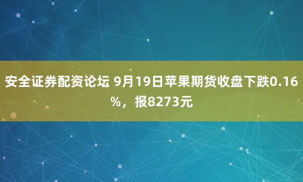安全证券配资论坛 9月19日苹果期货收盘下跌0.16%，报8273元