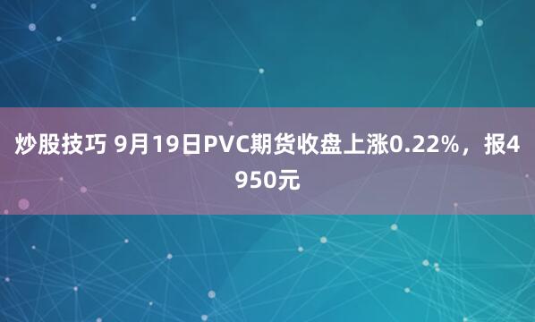 炒股技巧 9月19日PVC期货收盘上涨0.22%，报4950元